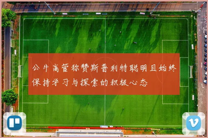 公牛高管称赞斯普利特聪明且始终保持学习与探索的积极心态