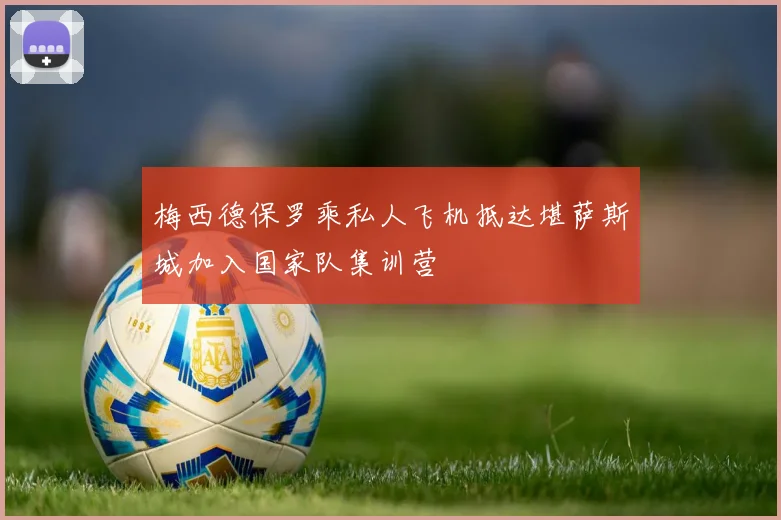 梅西德保罗乘私人飞机抵达堪萨斯城加入国家队集训营