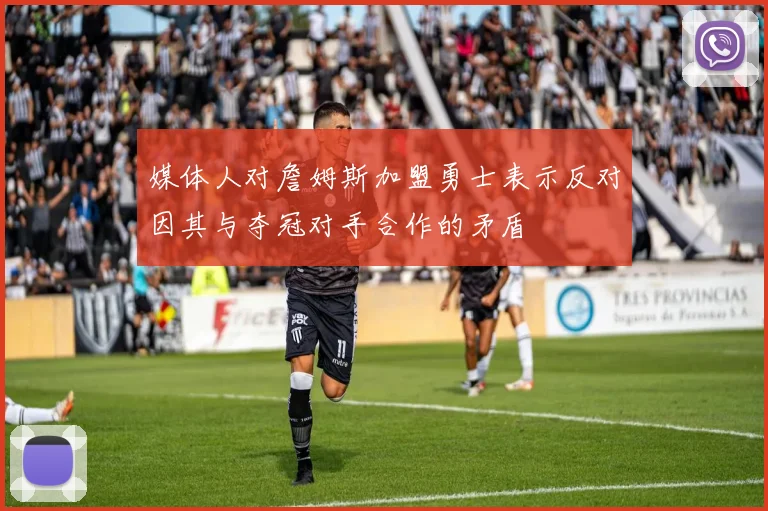 媒体人对詹姆斯加盟勇士表示反对因其与夺冠对手合作的矛盾