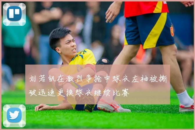 刘若钒在激烈争抢中球衣左袖被撕破迅速更换球衣继续比赛