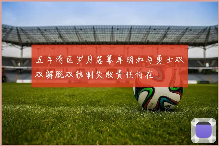 五年湾区岁月落幕库明加与勇士双双解脱双轨制失败责任何在