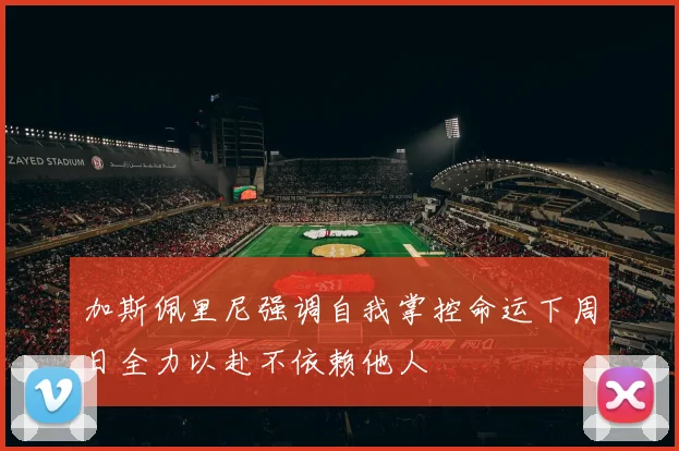 加斯佩里尼强调自我掌控命运下周日全力以赴不依赖他人