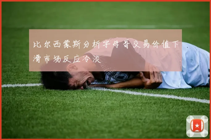 比尔西蒙斯分析字母哥交易价值下滑市场反应冷淡