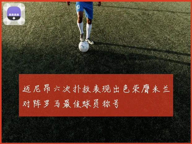 迈尼昂六次扑救表现出色荣膺米兰对阵罗马最佳球员称号