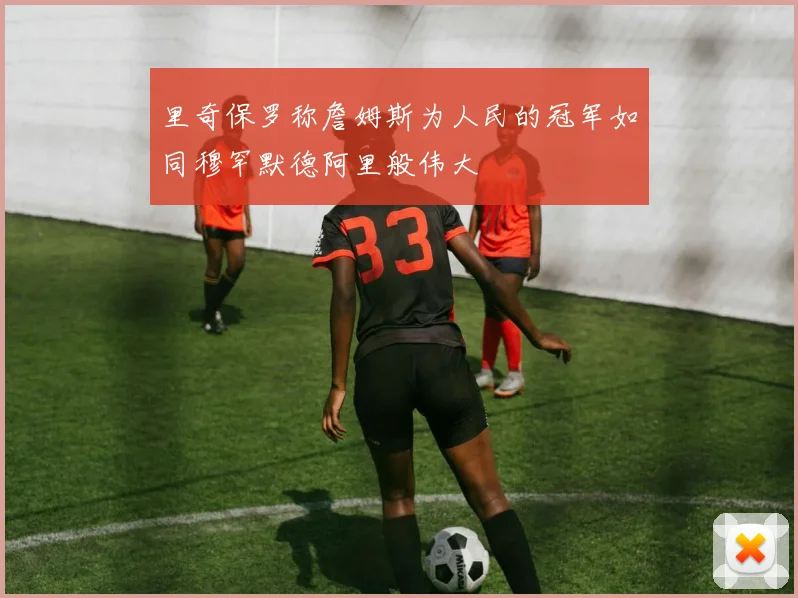 里奇保罗称詹姆斯为人民的冠军如同穆罕默德阿里般伟大