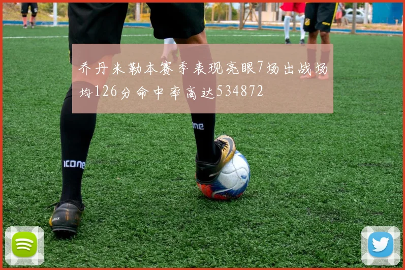 乔丹米勒本赛季表现亮眼7场出战场均126分命中率高达534872