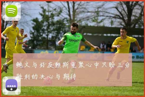 鲍文与好友赖斯重聚心中只盼三分胜利的决心与期待