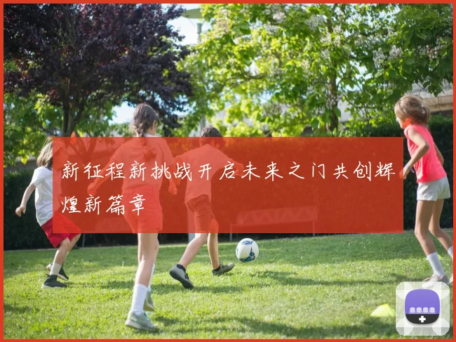 新征程新挑战开启未来之门共创辉煌新篇章