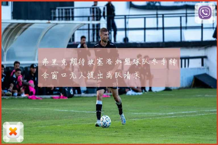 弗里克期待坎塞洛加盟球队冬季转会窗口无人提出离队请求