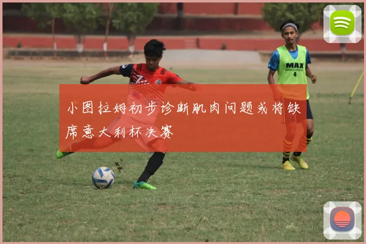 小图拉姆初步诊断肌肉问题或将缺席意大利杯决赛