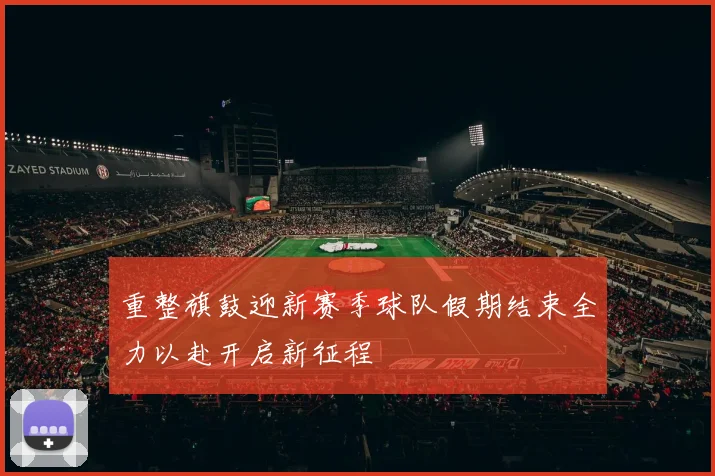 重整旗鼓迎新赛季球队假期结束全力以赴开启新征程